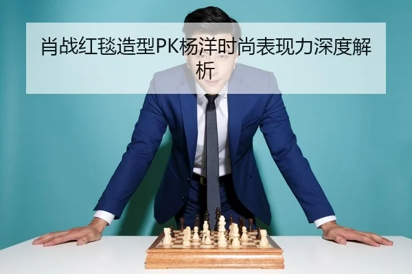 肖战红毯造型PK杨洋时尚表现力深度解析