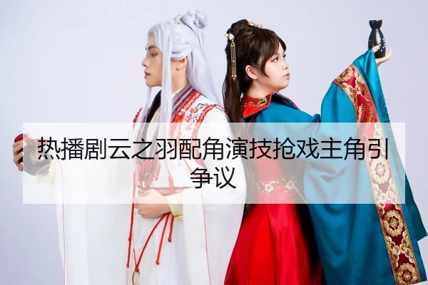 热播剧云之羽配角演技抢戏主角引争议