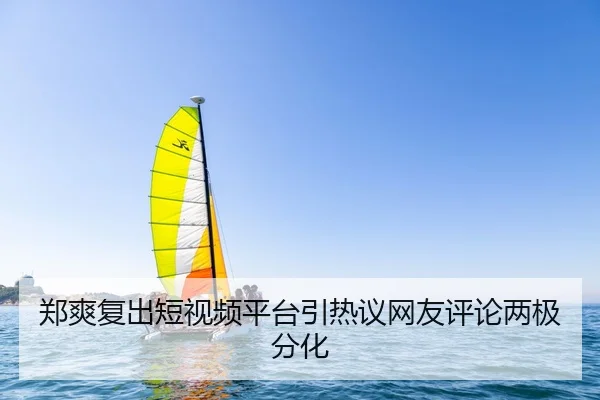 郑爽复出短视频平台引热议网友评论两极分化