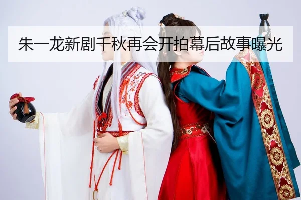 朱一龙新剧千秋再会开拍幕后故事曝光